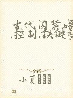 古代囚禁,喂养,控制,铁链双男主小说