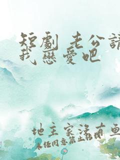 短剧 老公请和我恋爱吧