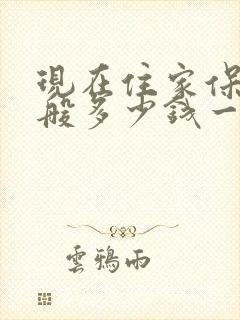 现在住家保姆一般多少钱一个月