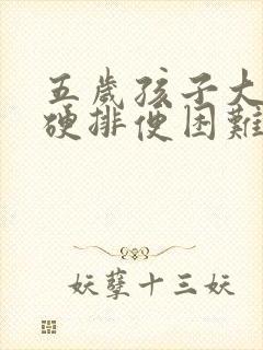 五岁孩子大便干硬排便困难怎么办