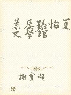 叶辰孙怡夏若雪文学馆