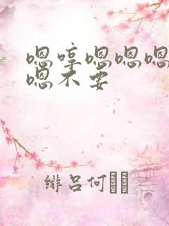 嗯哼嗯嗯嗯啊嗯嗯不要