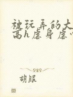 被玩弄的大小姐高h虐身虐心