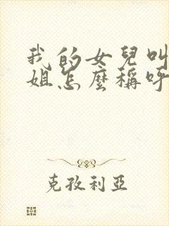 我的女儿叫我表姐怎么称呼