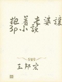 抱着老婆让别人3p小说