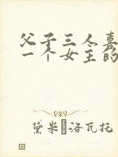 父子三人喜欢同一个女主的小说