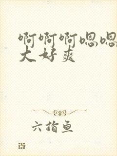 啊啊啊嗯嗯嗯好大好爽