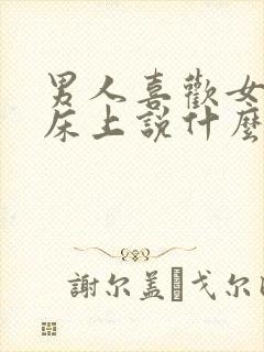 男人喜欢女人在床上说什么