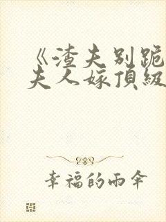 《渣夫别跪了,夫人嫁顶级大佬》