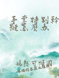 手掌特别干燥粗糙怎么办