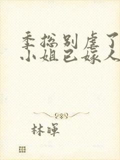 季总别虐了,舒小姐已嫁人免费