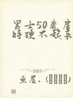 男士50岁房事时硬不起来怎么办