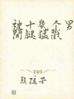 被十几个男的扒开腿猛戳