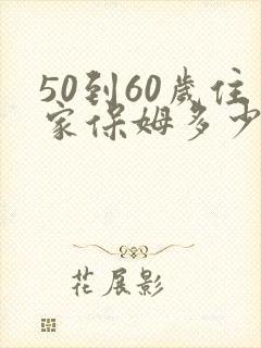 50到60岁住家保姆多少钱