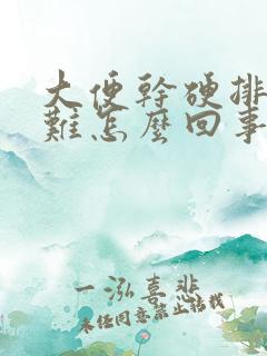 大便干硬排便困难怎么回事