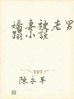 娇妻被老男人糟蹋小说