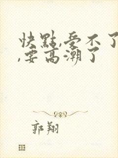 快点,受不了了,要高潮了