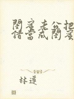 闺蜜老公把我认错当成闺蜜小说