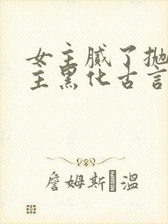 女主腻了抛弃男主黑化古言