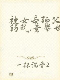 被女帝师父嫌弃的我,竟举世无敌短剧