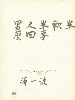 男人半软半硬怎么回事