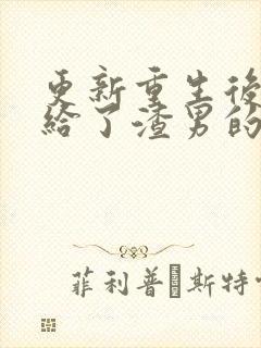 更新重生后我嫁给了渣男的死对头