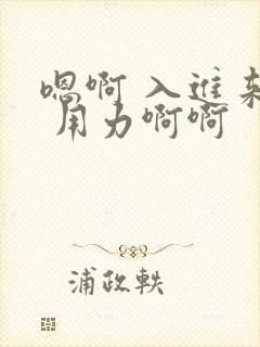 嗯啊 入进来啊 用力啊啊