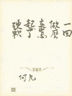 硬起来做一半又软了怎么回事