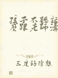 孩子不听话该怎么跟老师沟通