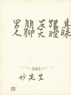 男朋友跟其他女人聊天暧昧你还能接受吗