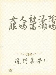 女人被添阴蒂舒服吗高潮吗