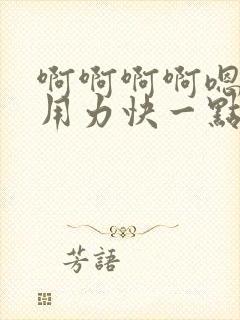 啊啊啊啊嗯嗯嗯用力快一点好大嗯嗯