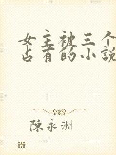 女主被三个养兄占有的小说