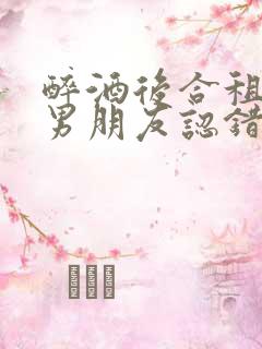 醉酒后合租室友男朋友认错人了