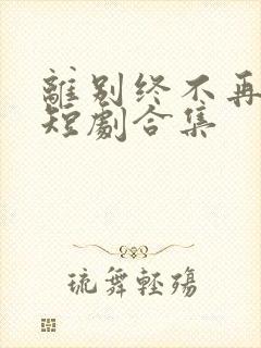 离别终不再会见短剧合集