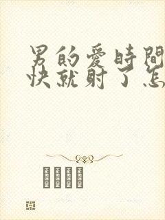 男的爱时间短很快就射了怎么回事