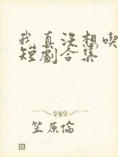 我真没想吃软饭短剧合集