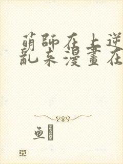 萌师在上逆徒别乱来漫画在哪看