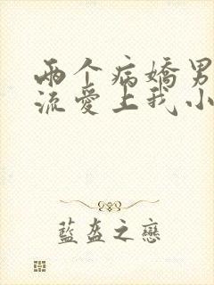 两个病娇男友轮流爱上我小说