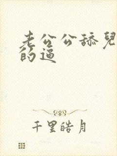 老公公舔儿媳妇的逼