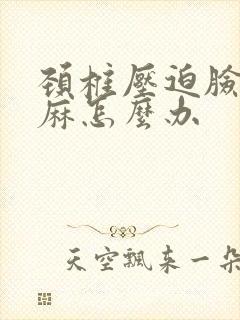 颈椎压迫脸麻手麻怎么办