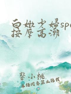 白嫩少妇spa按摩高潮