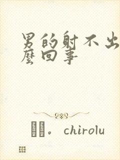 男的射不出精怎么回事