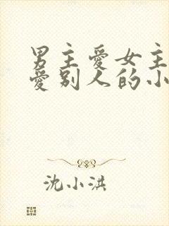 男主爱女主女主爱别人的小说