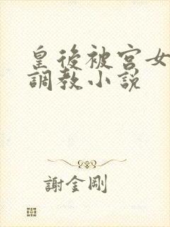 皇后被宫女羞辱调教小说