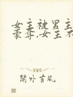 女主被男主强取豪夺,女主不爱男主的小说