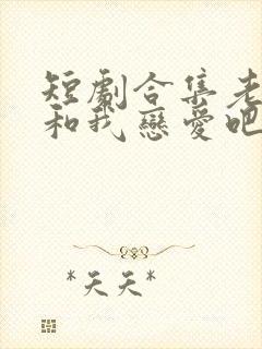 短剧合集老公请和我恋爱吧