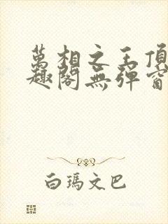 万相之王顶点笔趣阁无弹窗最新章节