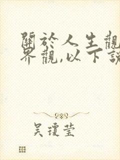 关于人生观与世界观,以下说法错误的是