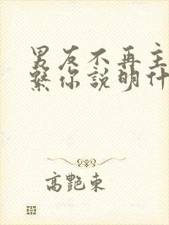 男友不再主动联系你说明什么